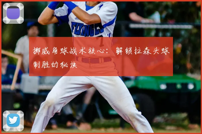 挪威角球战术核心：解锁拉森头球制胜的秘诀