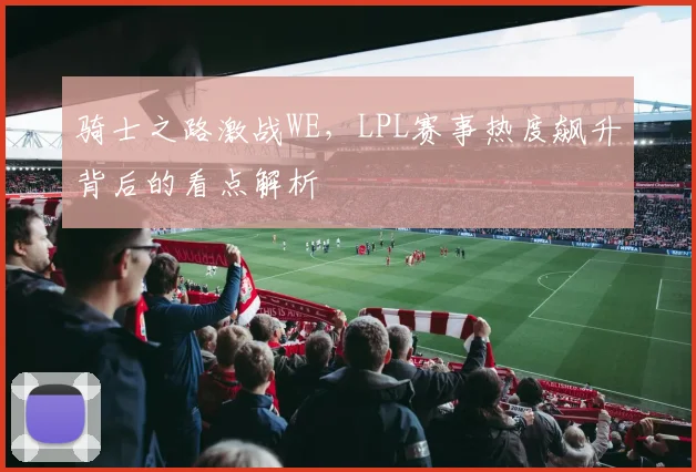 骑士之路激战WE,LPL赛事热度飙升背后的看点解析
