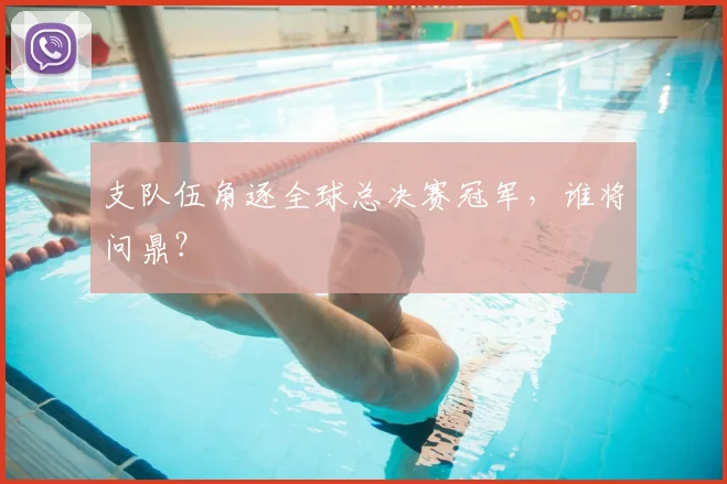 支队伍角逐全球总决赛冠军,谁将问鼎?