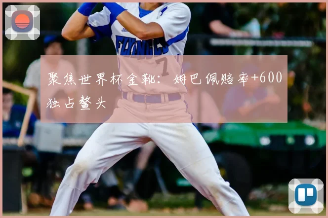 聚焦世界杯金靴：姆巴佩赔率+600独占鳌头