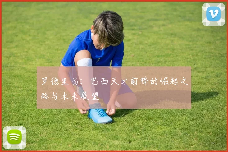罗德里戈：巴西天才前锋的崛起之路与未来展望